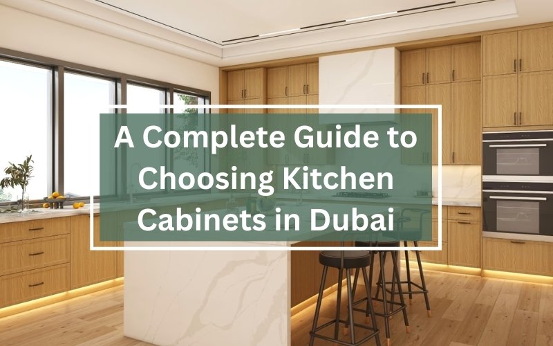 A Complete Guide to Choosing Kitchen Cabinets in Dubai